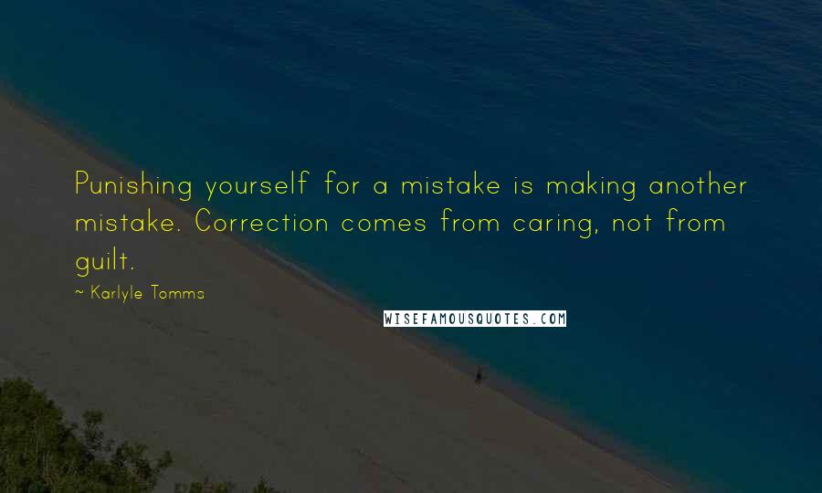 Karlyle Tomms Quotes: Punishing yourself for a mistake is making another mistake. Correction comes from caring, not from guilt.