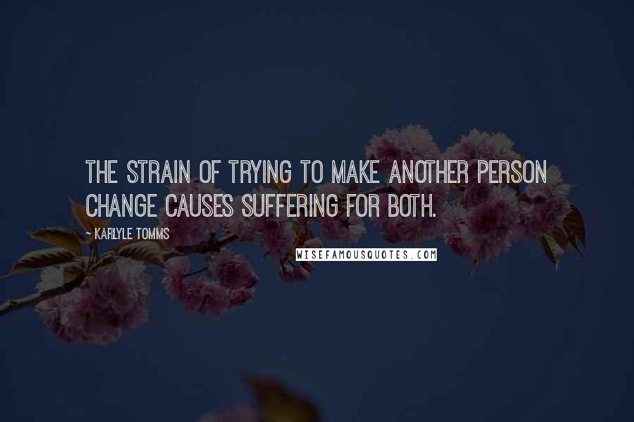 Karlyle Tomms Quotes: The strain of trying to make another person change causes suffering for both.