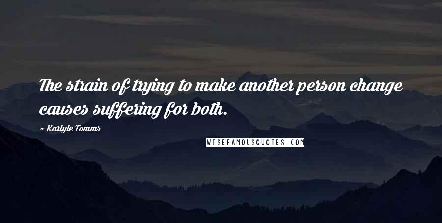 Karlyle Tomms Quotes: The strain of trying to make another person change causes suffering for both.