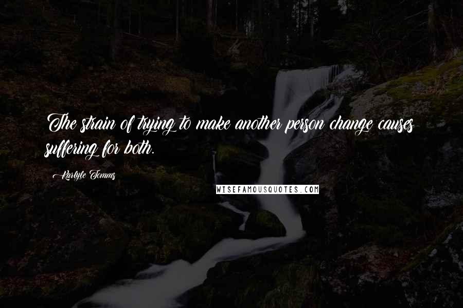 Karlyle Tomms Quotes: The strain of trying to make another person change causes suffering for both.