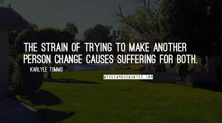 Karlyle Tomms Quotes: The strain of trying to make another person change causes suffering for both.