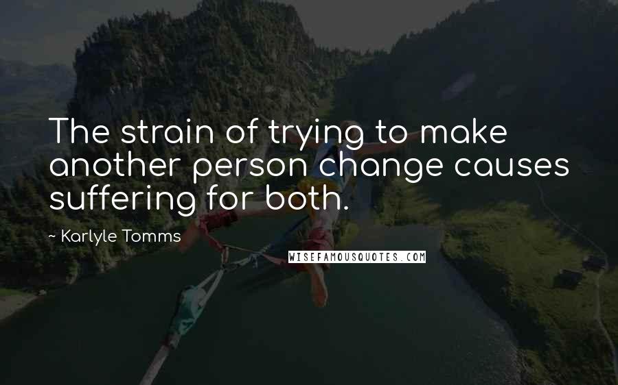 Karlyle Tomms Quotes: The strain of trying to make another person change causes suffering for both.