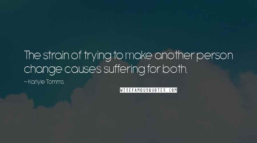 Karlyle Tomms Quotes: The strain of trying to make another person change causes suffering for both.