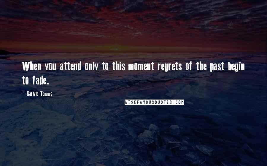 Karlyle Tomms Quotes: When you attend only to this moment regrets of the past begin to fade.