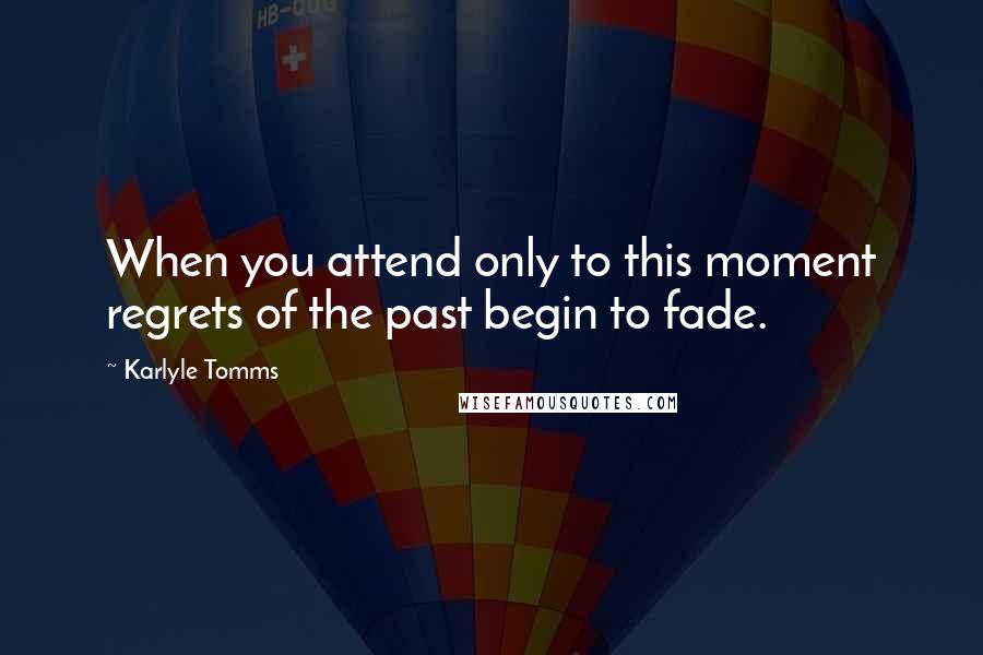 Karlyle Tomms Quotes: When you attend only to this moment regrets of the past begin to fade.