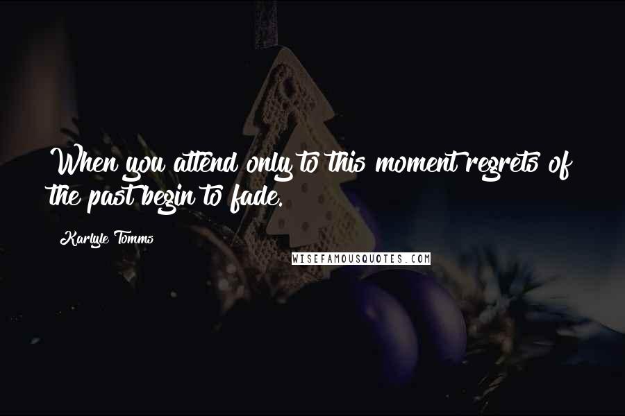 Karlyle Tomms Quotes: When you attend only to this moment regrets of the past begin to fade.