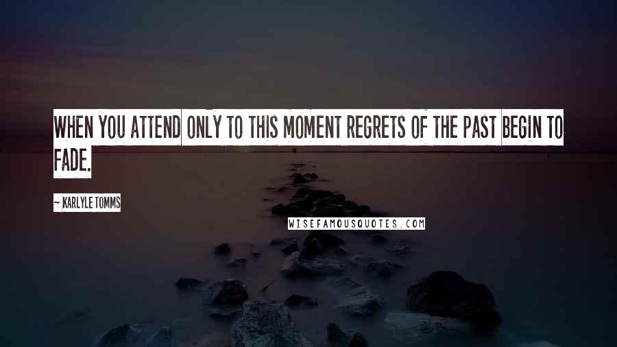 Karlyle Tomms Quotes: When you attend only to this moment regrets of the past begin to fade.