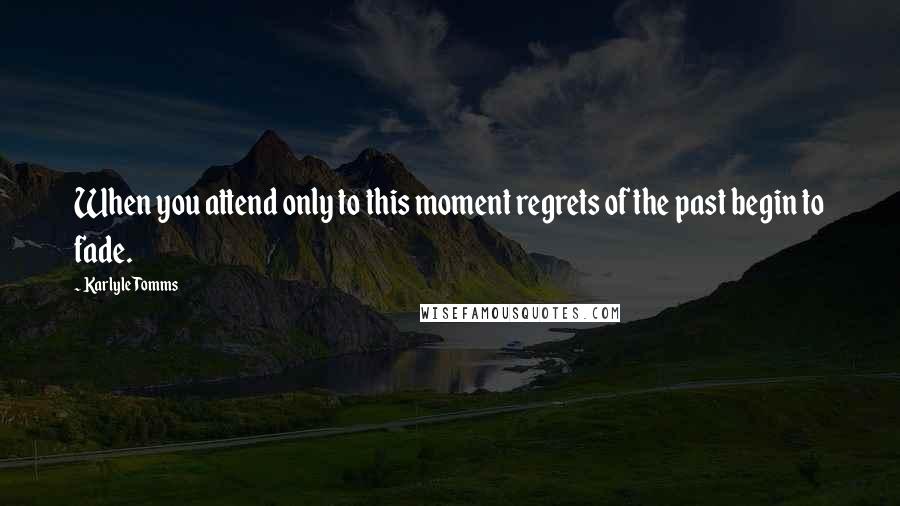 Karlyle Tomms Quotes: When you attend only to this moment regrets of the past begin to fade.