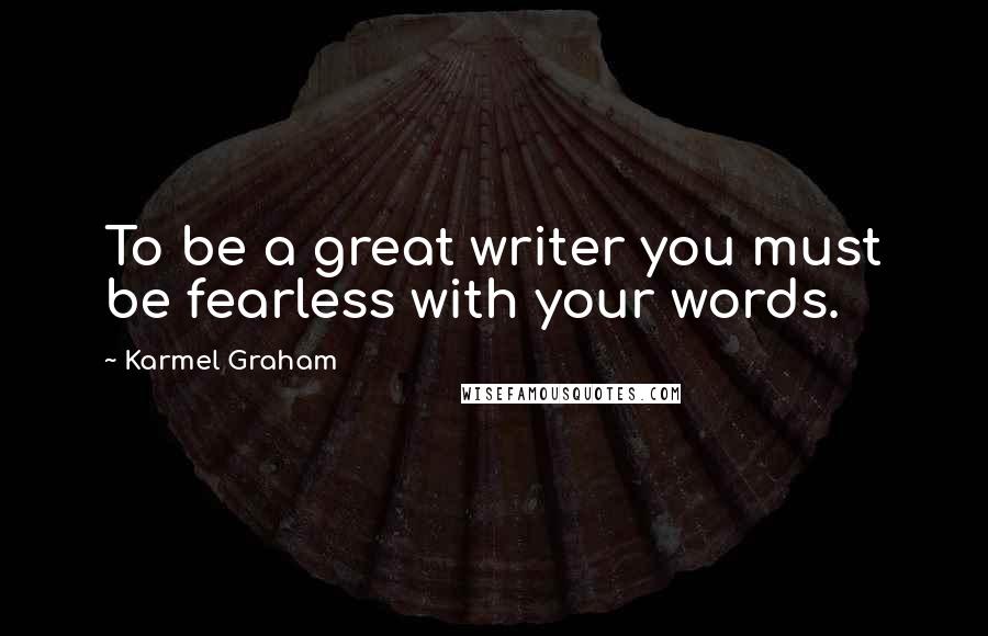 Karmel Graham Quotes: To be a great writer you must be fearless with your words.
