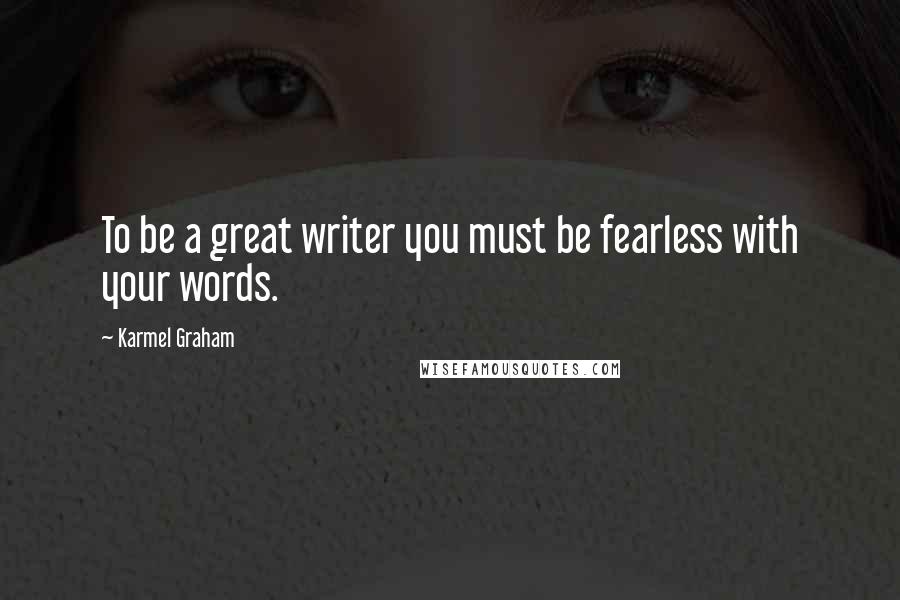 Karmel Graham Quotes: To be a great writer you must be fearless with your words.
