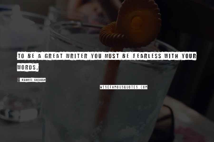 Karmel Graham Quotes: To be a great writer you must be fearless with your words.