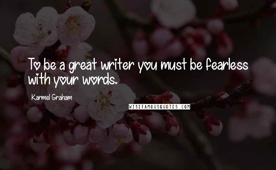 Karmel Graham Quotes: To be a great writer you must be fearless with your words.