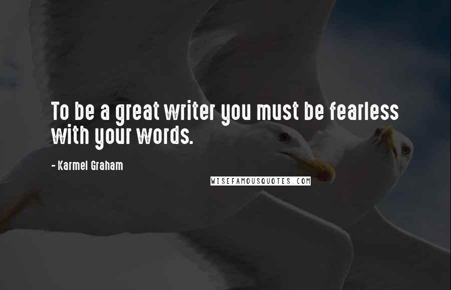 Karmel Graham Quotes: To be a great writer you must be fearless with your words.