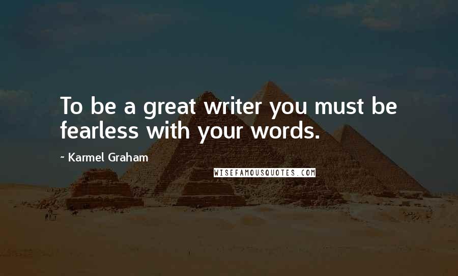 Karmel Graham Quotes: To be a great writer you must be fearless with your words.