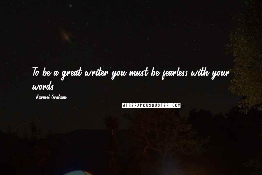 Karmel Graham Quotes: To be a great writer you must be fearless with your words.