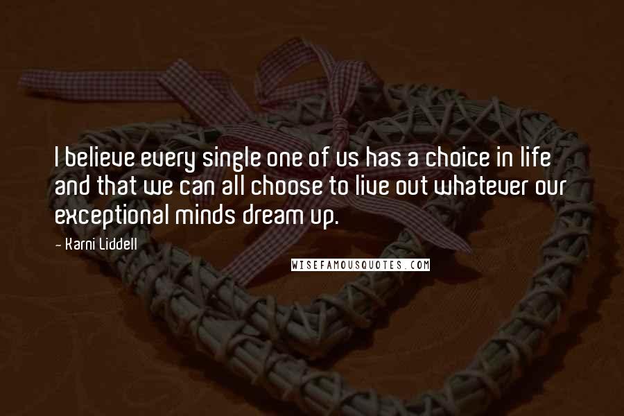 Karni Liddell Quotes: I believe every single one of us has a choice in life and that we can all choose to live out whatever our exceptional minds dream up.