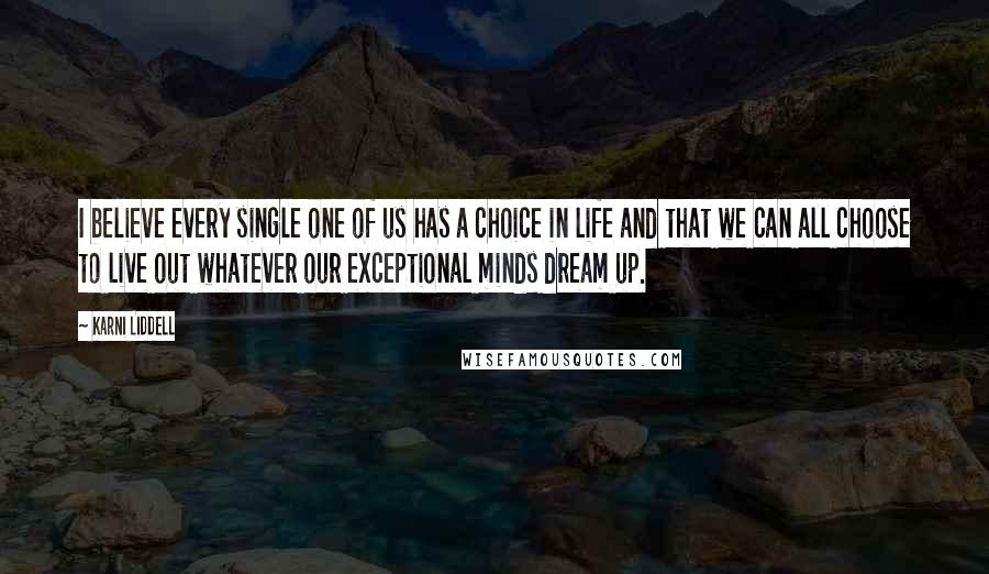 Karni Liddell Quotes: I believe every single one of us has a choice in life and that we can all choose to live out whatever our exceptional minds dream up.