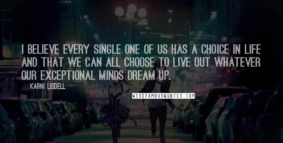 Karni Liddell Quotes: I believe every single one of us has a choice in life and that we can all choose to live out whatever our exceptional minds dream up.