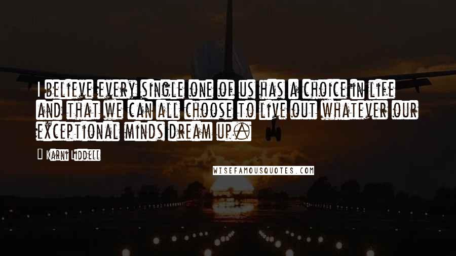 Karni Liddell Quotes: I believe every single one of us has a choice in life and that we can all choose to live out whatever our exceptional minds dream up.