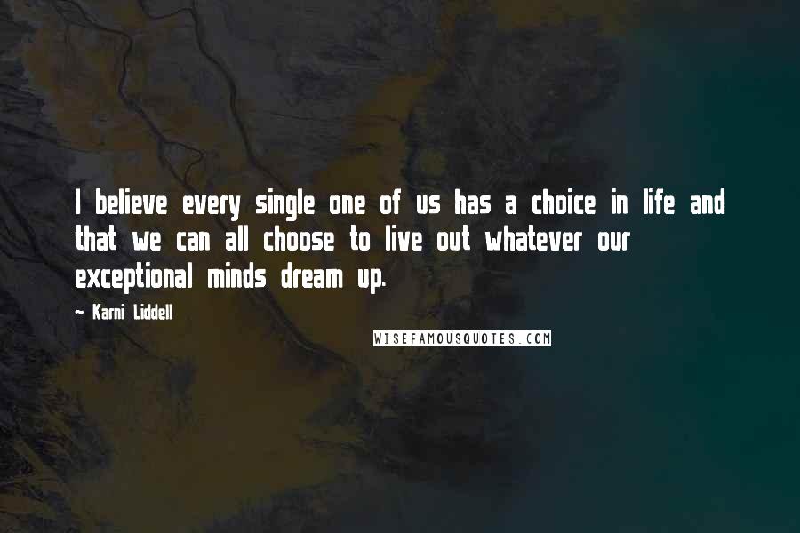 Karni Liddell Quotes: I believe every single one of us has a choice in life and that we can all choose to live out whatever our exceptional minds dream up.