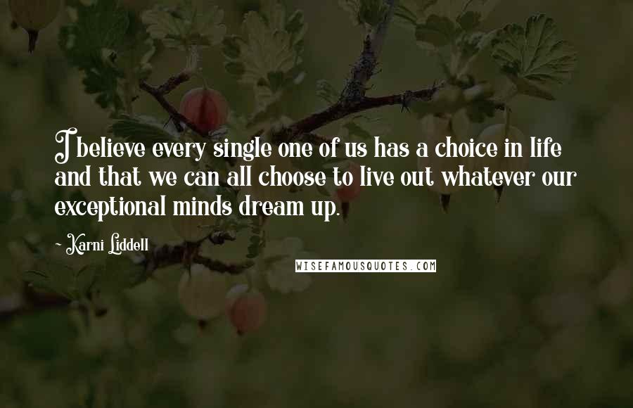 Karni Liddell Quotes: I believe every single one of us has a choice in life and that we can all choose to live out whatever our exceptional minds dream up.