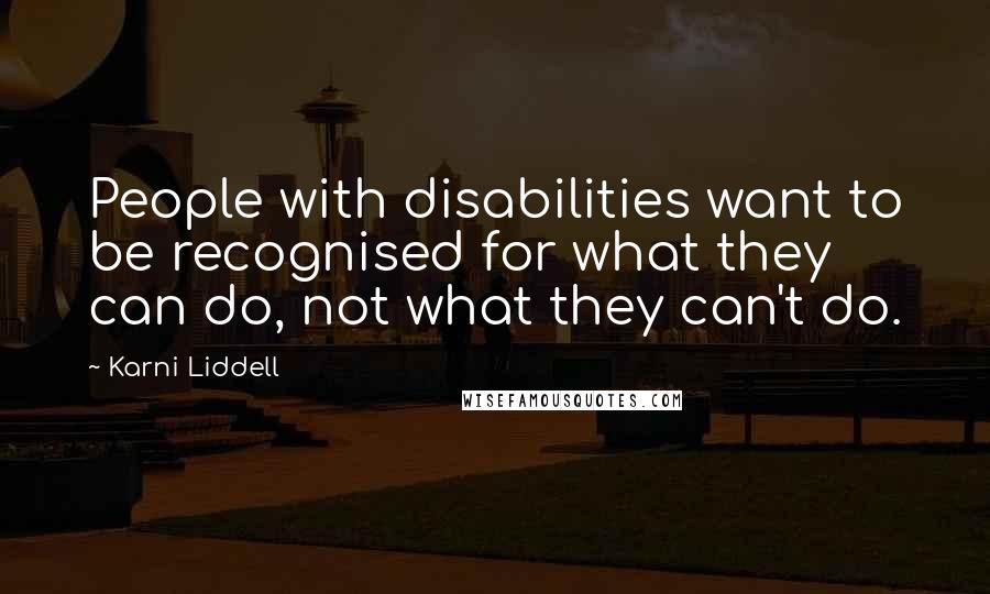 Karni Liddell Quotes: People with disabilities want to be recognised for what they can do, not what they can't do.