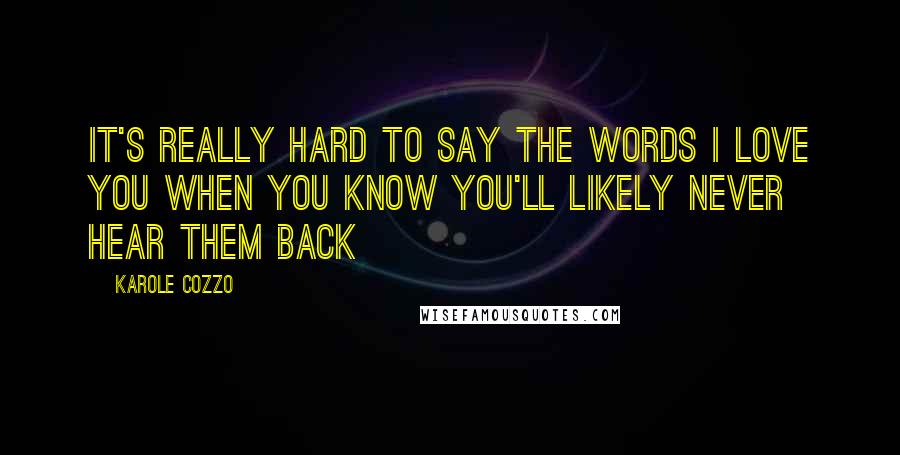 Karole Cozzo Quotes: It's really hard to say the words I love you when you know you'll likely never hear them back