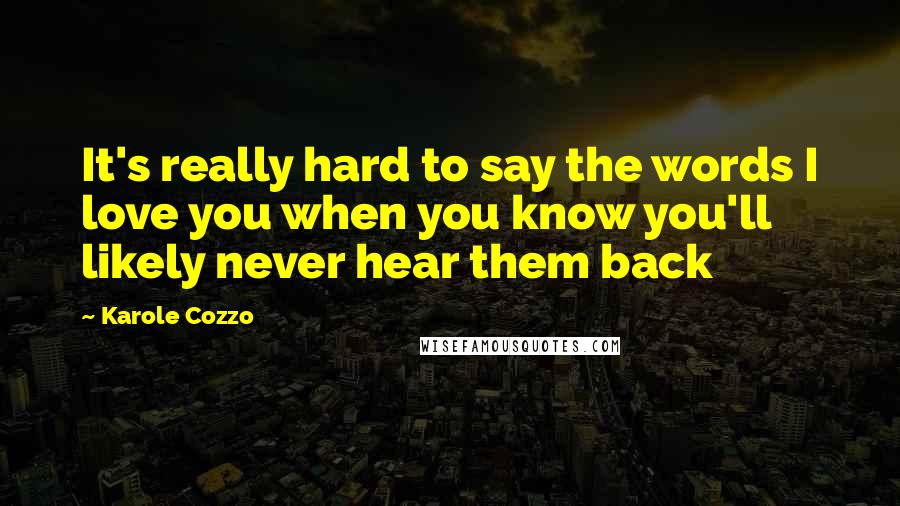 Karole Cozzo Quotes: It's really hard to say the words I love you when you know you'll likely never hear them back