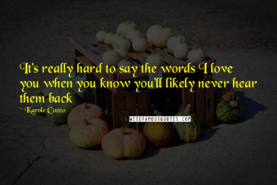 Karole Cozzo Quotes: It's really hard to say the words I love you when you know you'll likely never hear them back