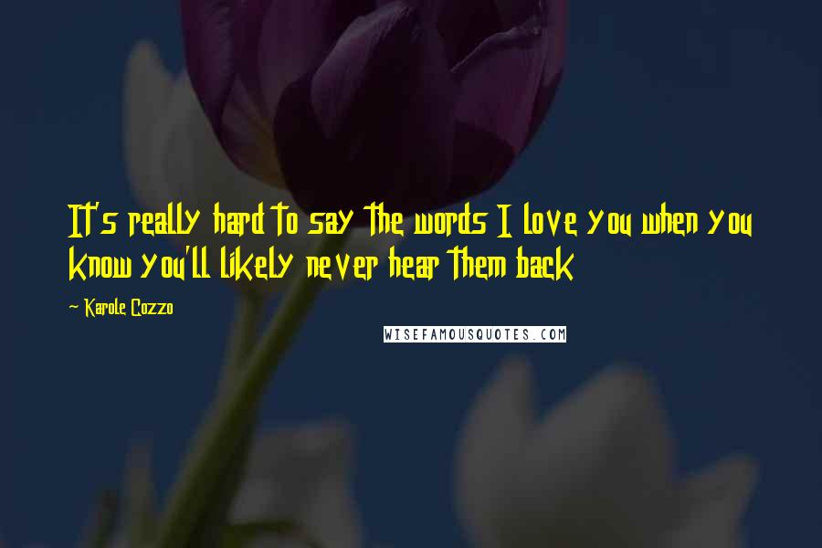 Karole Cozzo Quotes: It's really hard to say the words I love you when you know you'll likely never hear them back