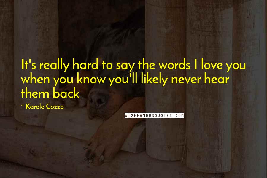 Karole Cozzo Quotes: It's really hard to say the words I love you when you know you'll likely never hear them back