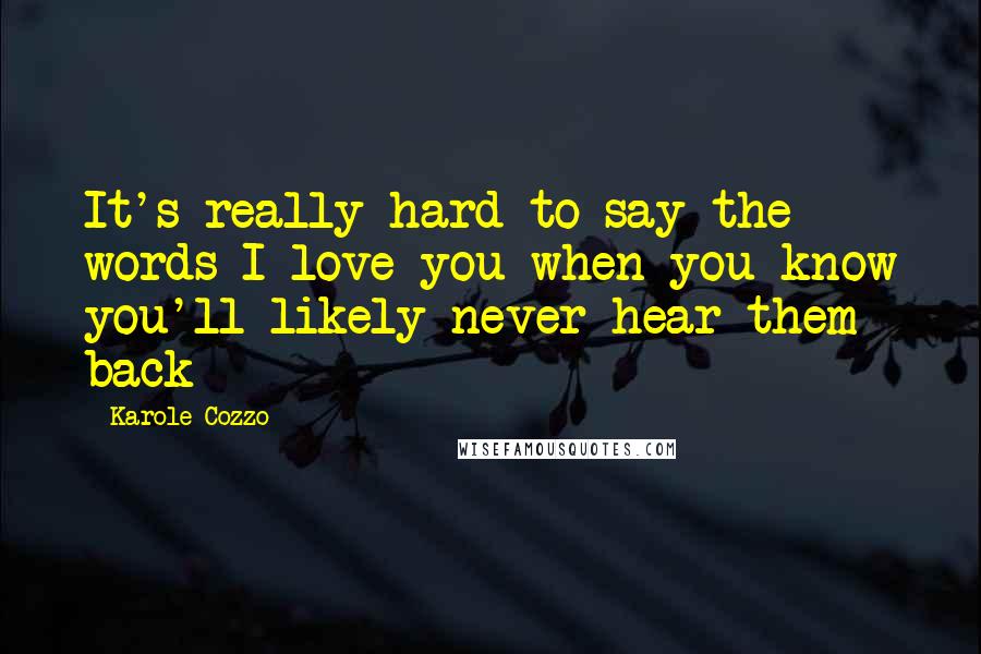 Karole Cozzo Quotes: It's really hard to say the words I love you when you know you'll likely never hear them back