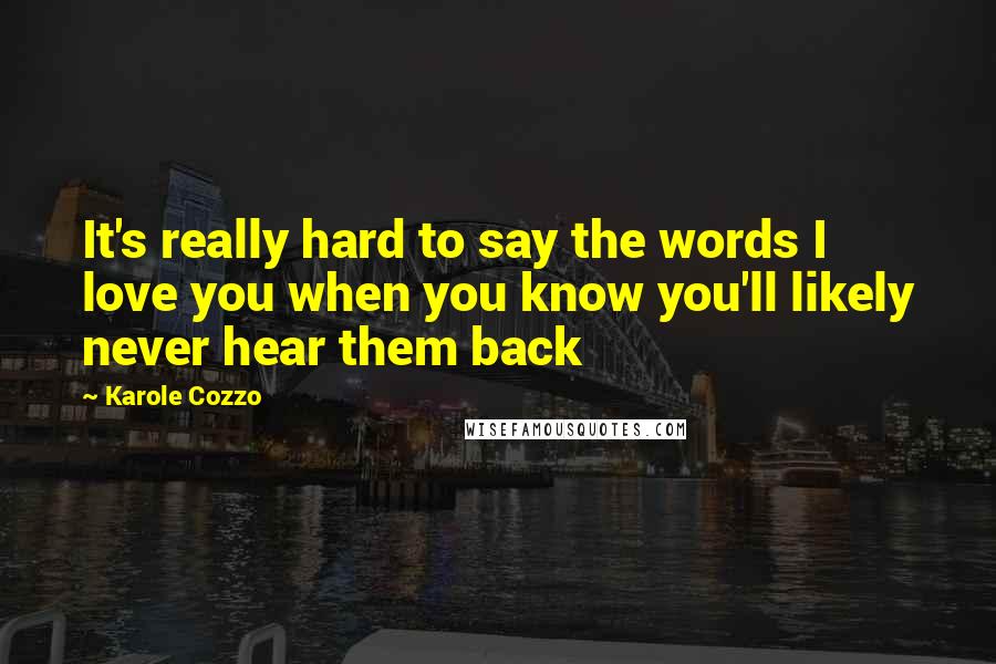 Karole Cozzo Quotes: It's really hard to say the words I love you when you know you'll likely never hear them back