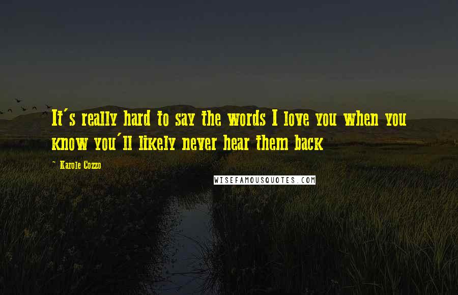 Karole Cozzo Quotes: It's really hard to say the words I love you when you know you'll likely never hear them back