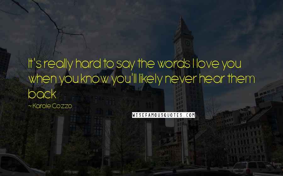 Karole Cozzo Quotes: It's really hard to say the words I love you when you know you'll likely never hear them back