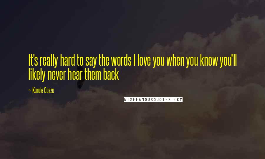 Karole Cozzo Quotes: It's really hard to say the words I love you when you know you'll likely never hear them back
