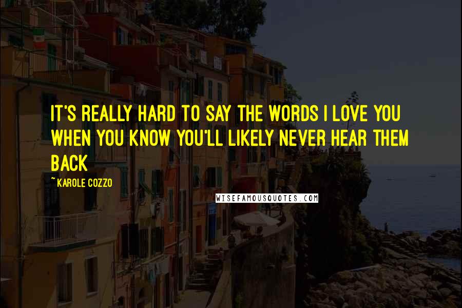 Karole Cozzo Quotes: It's really hard to say the words I love you when you know you'll likely never hear them back