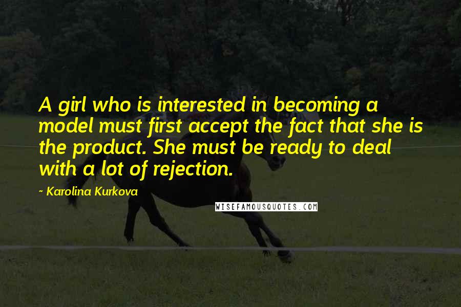 Karolina Kurkova Quotes: A girl who is interested in becoming a model must first accept the fact that she is the product. She must be ready to deal with a lot of rejection.