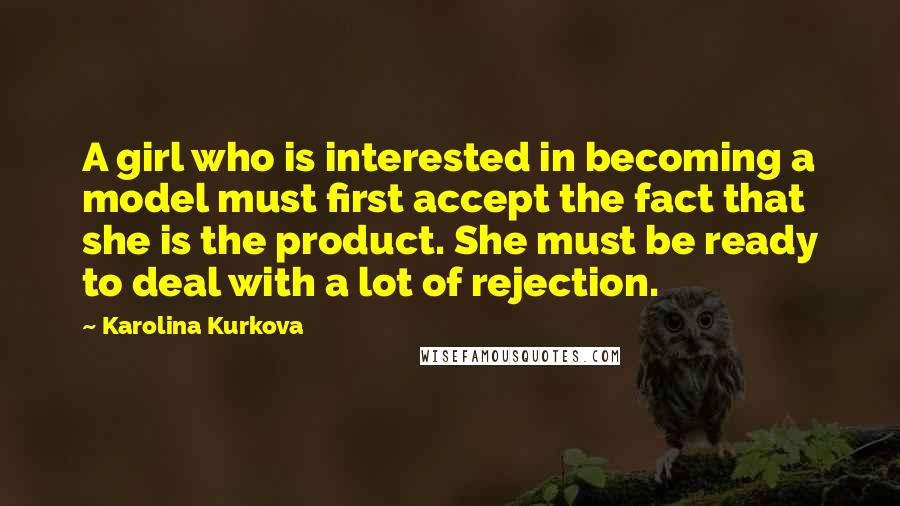 Karolina Kurkova Quotes: A girl who is interested in becoming a model must first accept the fact that she is the product. She must be ready to deal with a lot of rejection.