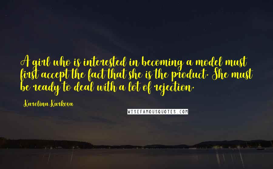 Karolina Kurkova Quotes: A girl who is interested in becoming a model must first accept the fact that she is the product. She must be ready to deal with a lot of rejection.