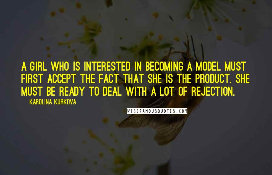 Karolina Kurkova Quotes: A girl who is interested in becoming a model must first accept the fact that she is the product. She must be ready to deal with a lot of rejection.