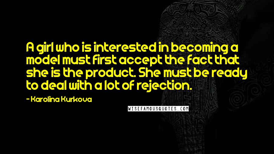 Karolina Kurkova Quotes: A girl who is interested in becoming a model must first accept the fact that she is the product. She must be ready to deal with a lot of rejection.