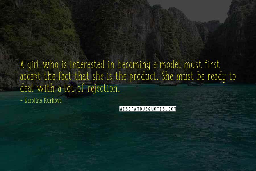 Karolina Kurkova Quotes: A girl who is interested in becoming a model must first accept the fact that she is the product. She must be ready to deal with a lot of rejection.