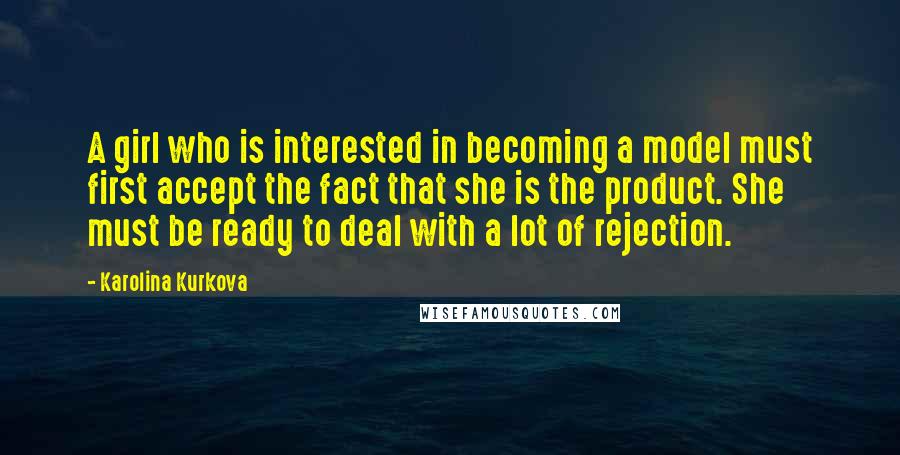 Karolina Kurkova Quotes: A girl who is interested in becoming a model must first accept the fact that she is the product. She must be ready to deal with a lot of rejection.