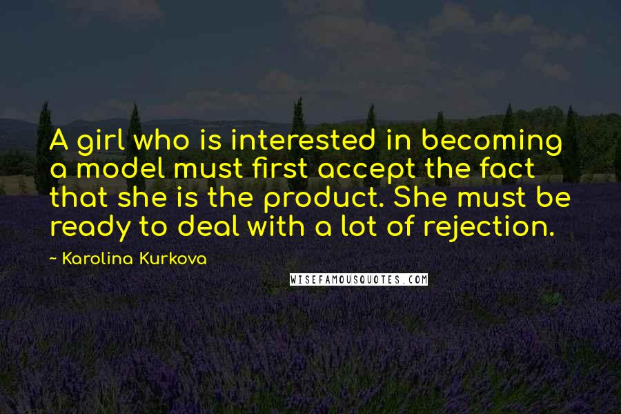 Karolina Kurkova Quotes: A girl who is interested in becoming a model must first accept the fact that she is the product. She must be ready to deal with a lot of rejection.