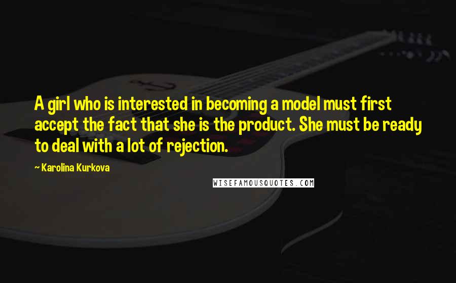 Karolina Kurkova Quotes: A girl who is interested in becoming a model must first accept the fact that she is the product. She must be ready to deal with a lot of rejection.