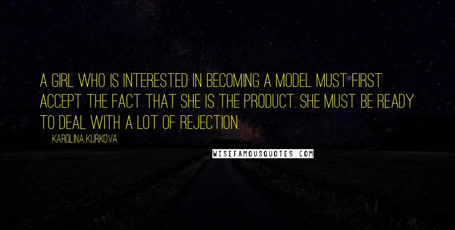Karolina Kurkova Quotes: A girl who is interested in becoming a model must first accept the fact that she is the product. She must be ready to deal with a lot of rejection.
