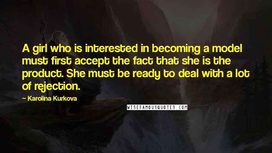 Karolina Kurkova Quotes: A girl who is interested in becoming a model must first accept the fact that she is the product. She must be ready to deal with a lot of rejection.