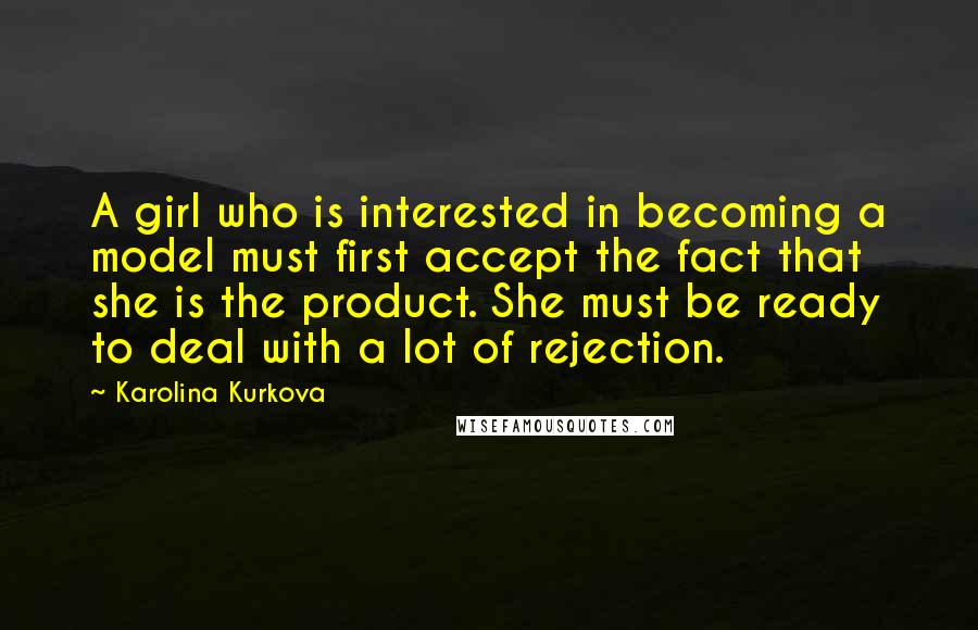 Karolina Kurkova Quotes: A girl who is interested in becoming a model must first accept the fact that she is the product. She must be ready to deal with a lot of rejection.