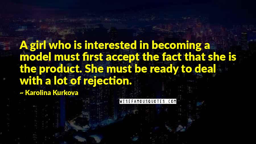 Karolina Kurkova Quotes: A girl who is interested in becoming a model must first accept the fact that she is the product. She must be ready to deal with a lot of rejection.